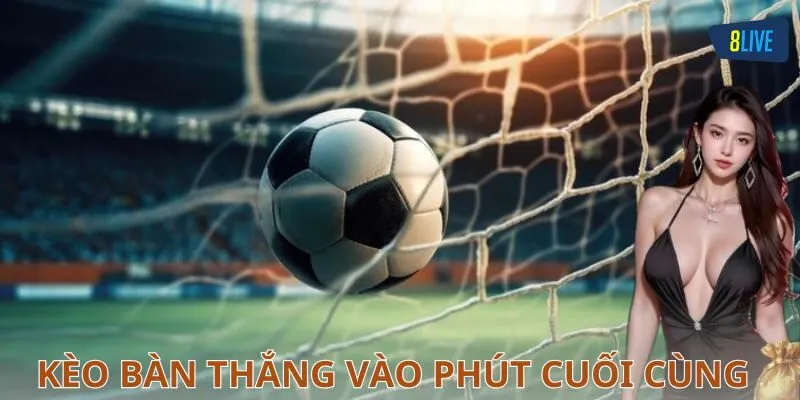 Kèo bàn thắng vào phút cuối cùng là gì?